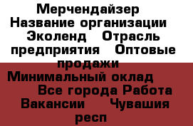 Мерчендайзер › Название организации ­ Эколенд › Отрасль предприятия ­ Оптовые продажи › Минимальный оклад ­ 18 000 - Все города Работа » Вакансии   . Чувашия респ.